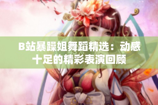 B站暴躁姐舞蹈精选：动感十足的精彩表演回顾