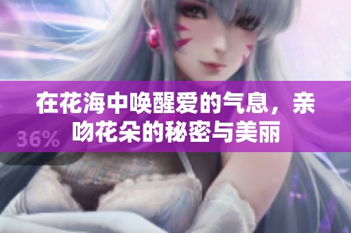在花海中唤醒爱的气息，亲吻花朵的秘密与美丽