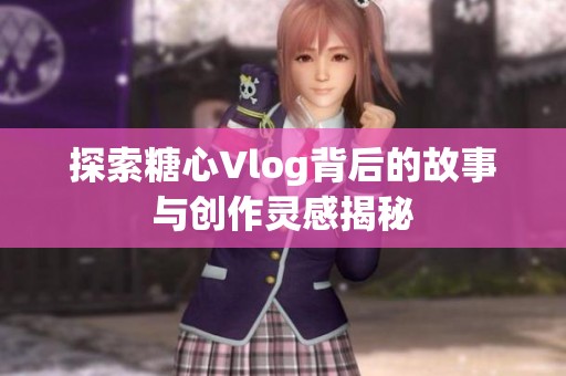 探索糖心Vlog背后的故事与创作灵感揭秘