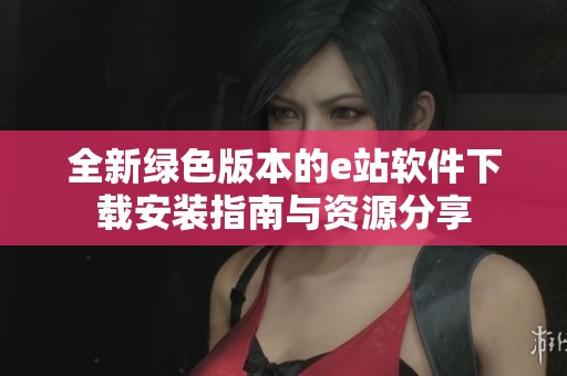 全新绿色版本的e站软件下载安装指南与资源分享