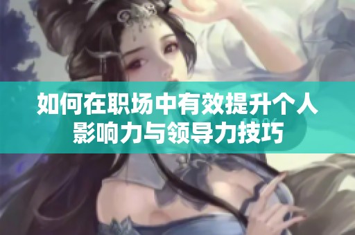 如何在职场中有效提升个人影响力与领导力技巧