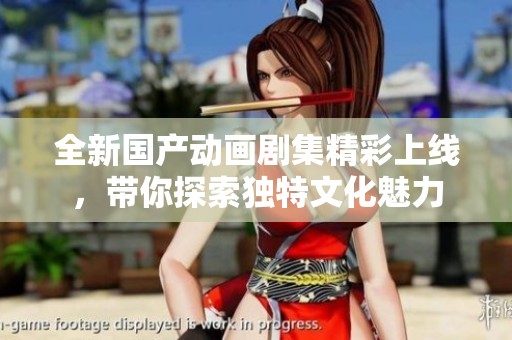 全新国产动画剧集精彩上线，带你探索独特文化魅力