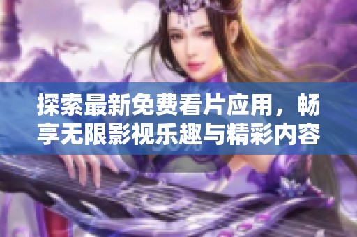 探索最新免费看片应用，畅享无限影视乐趣与精彩内容