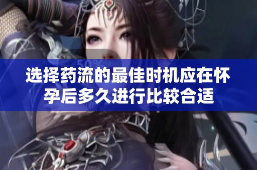 选择药流的最佳时机应在怀孕后多久进行比较合适
