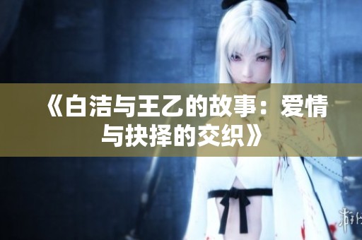 《白洁与王乙的故事：爱情与抉择的交织》