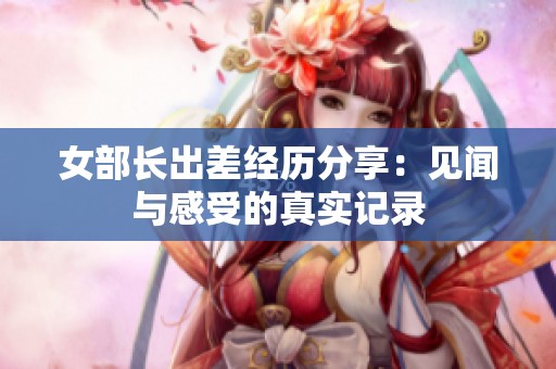 女部长出差经历分享：见闻与感受的真实记录