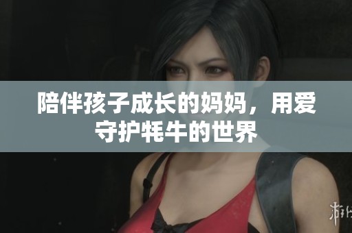 陪伴孩子成长的妈妈，用爱守护牦牛的世界