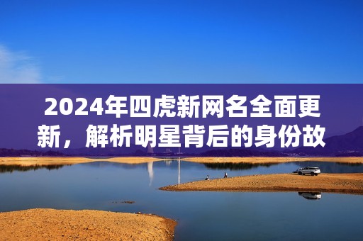 2024年四虎新网名全面更新，解析明星背后的身份故事