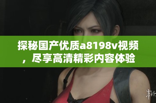 探秘国产优质a8198v视频，尽享高清精彩内容体验