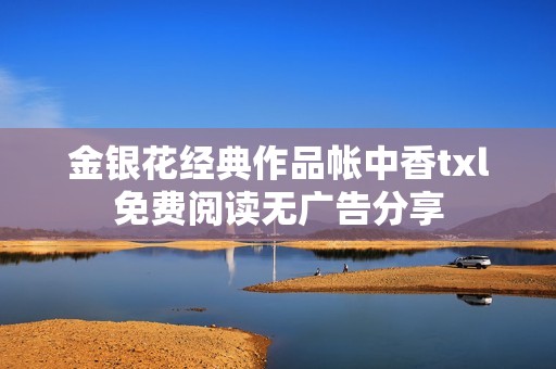 金银花经典作品帐中香txl免费阅读无广告分享
