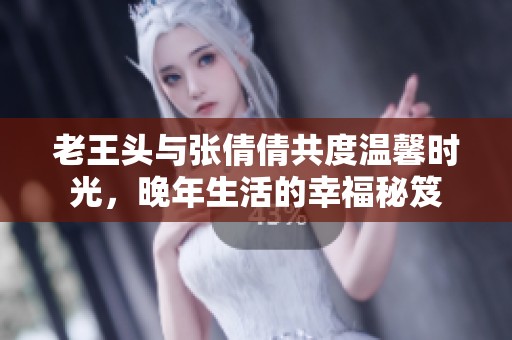 老王头与张倩倩共度温馨时光，晚年生活的幸福秘笈