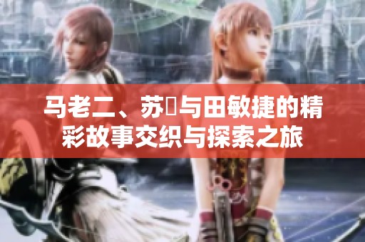 马老二、苏玥与田敏捷的精彩故事交织与探索之旅