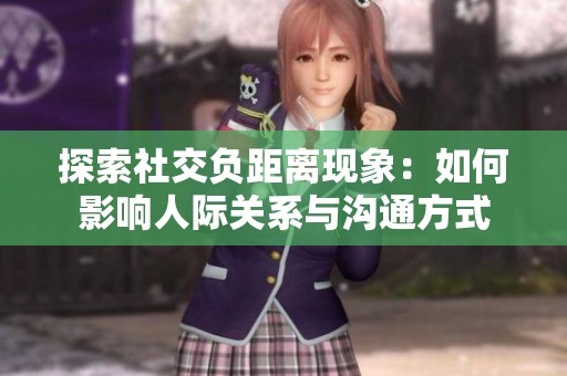 探索社交负距离现象：如何影响人际关系与沟通方式