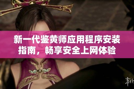 新一代鉴黄师应用程序安装指南，畅享安全上网体验