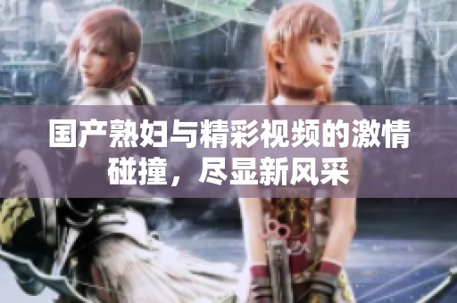国产熟妇与精彩视频的激情碰撞，尽显新风采
