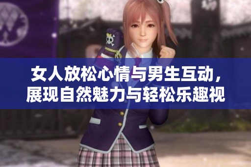 女人放松心情与男生互动，展现自然魅力与轻松乐趣视频
