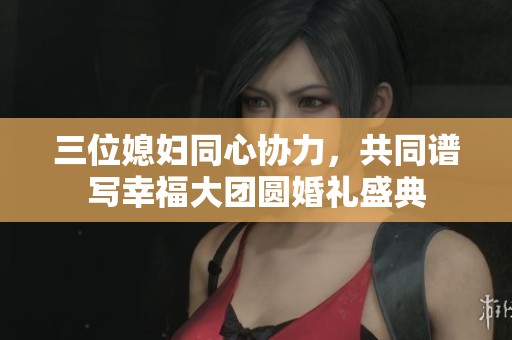 三位媳妇同心协力，共同谱写幸福大团圆婚礼盛典