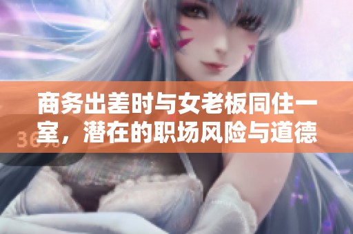 商务出差时与女老板同住一室，潜在的职场风险与道德困境分析