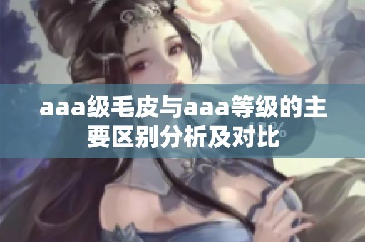 aaa级毛皮与aaa等级的主要区别分析及对比