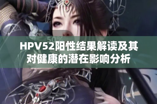 HPV52阳性结果解读及其对健康的潜在影响分析