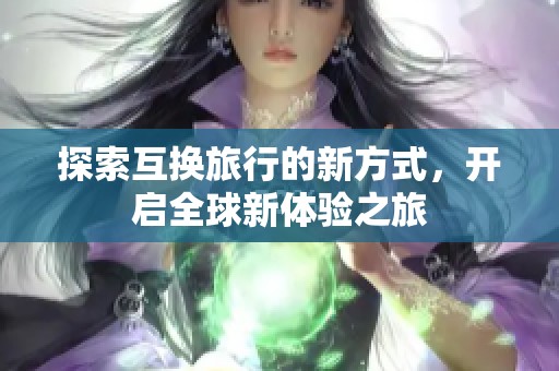 探索互换旅行的新方式，开启全球新体验之旅