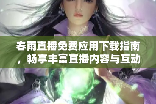 春雨直播免费应用下载指南，畅享丰富直播内容与互动乐趣