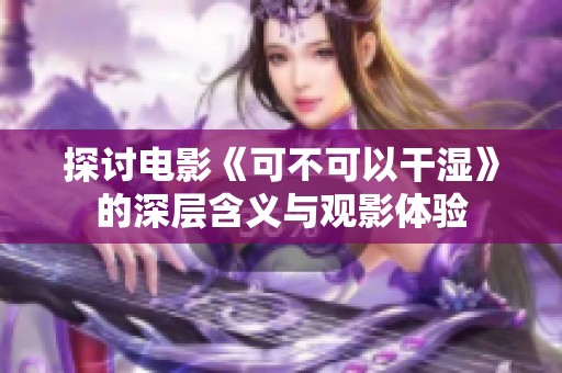 探讨电影《可不可以干湿》的深层含义与观影体验