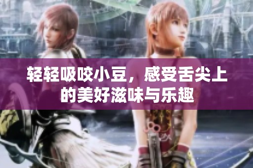 轻轻吸咬小豆，感受舌尖上的美好滋味与乐趣