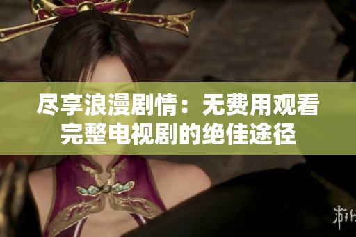 尽享浪漫剧情：无费用观看完整电视剧的绝佳途径