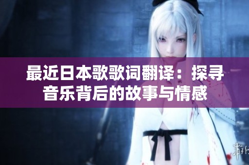 最近日本歌歌词翻译：探寻音乐背后的故事与情感