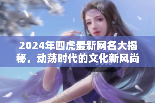 2024年四虎最新网名大揭秘，动荡时代的文化新风尚