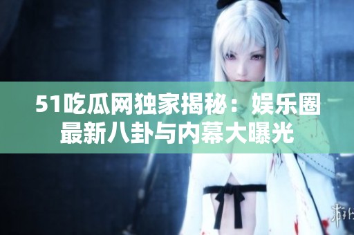 51吃瓜网独家揭秘：娱乐圈最新八卦与内幕大曝光