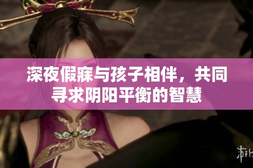 深夜假寐与孩子相伴，共同寻求阴阳平衡的智慧