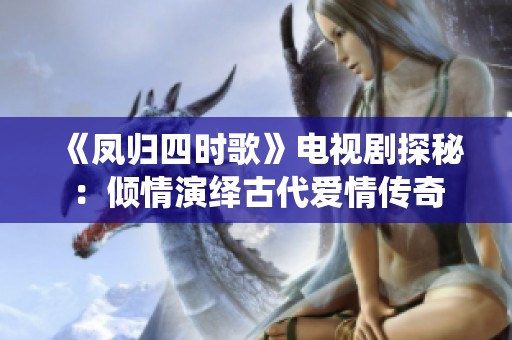 《凤归四时歌》电视剧探秘：倾情演绎古代爱情传奇
