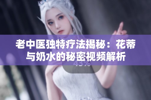 老中医独特疗法揭秘：花蒂与奶水的秘密视频解析