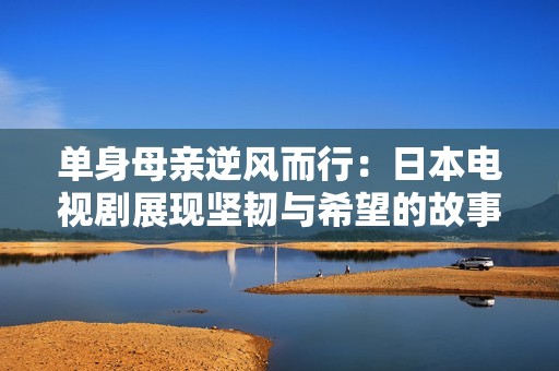 单身母亲逆风而行：日本电视剧展现坚韧与希望的故事