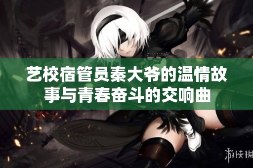 艺校宿管员秦大爷的温情故事与青春奋斗的交响曲
