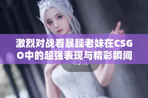 激烈对战看暴躁老妹在CSGO中的超强表现与精彩瞬间