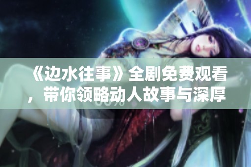《边水往事》全剧免费观看，带你领略动人故事与深厚情感