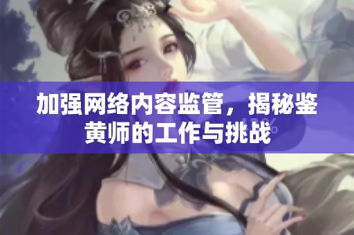 加强网络内容监管，揭秘鉴黄师的工作与挑战
