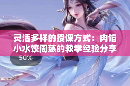 灵活多样的授课方式：肉馅小水饺周慈的教学经验分享
