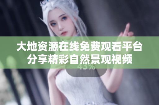 大地资源在线免费观看平台分享精彩自然景观视频