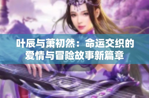 叶辰与萧初然：命运交织的爱情与冒险故事新篇章