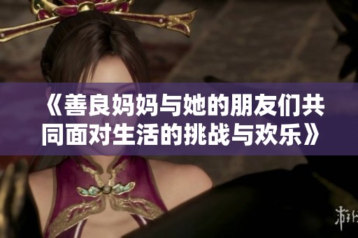 《善良妈妈与她的朋友们共同面对生活的挑战与欢乐》