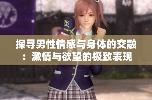 探寻男性情感与身体的交融：激情与欲望的极致表现
