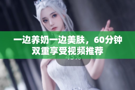 一边养奶一边美肤，60分钟双重享受视频推荐