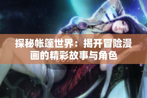 探秘帐篷世界：揭开冒险漫画的精彩故事与角色