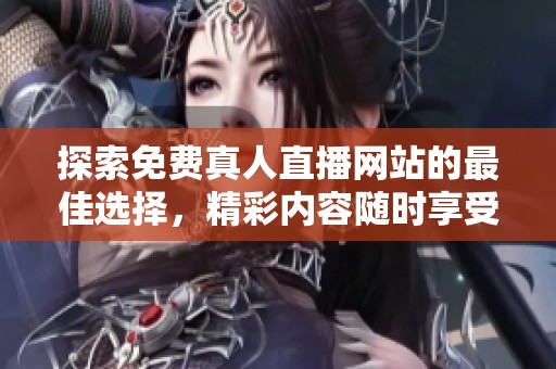 探索免费真人直播网站的最佳选择，精彩内容随时享受