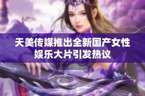 天美传媒推出全新国产女性娱乐大片引发热议