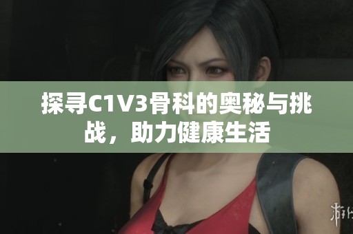 探寻C1V3骨科的奥秘与挑战，助力健康生活